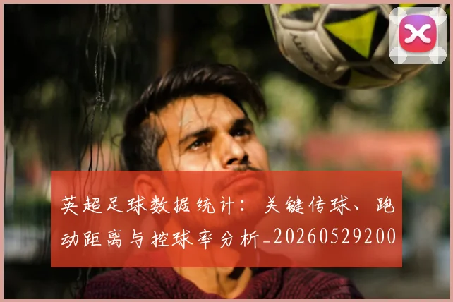 英超足球数据统计:关键传球、跑动距离与控球率分析_20260529200549