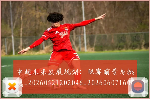 中超未来发展规划:联赛前景与挑战_20260521202046_20260607160755