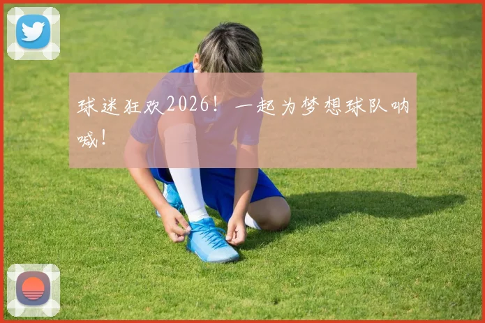 球迷狂欢2026!一起为梦想球队呐喊!