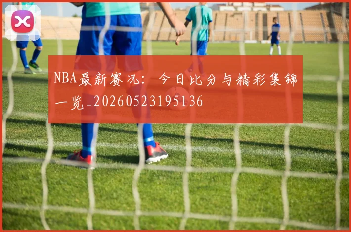 NBA最新赛况:今日比分与精彩集锦一览_20260523195136