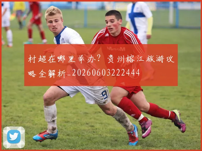 村超在哪里举办？贵州榕江旅游攻略全解析_20260603222444