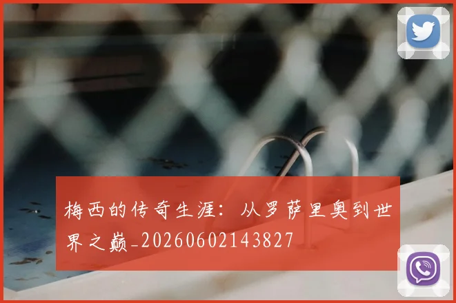 梅西的传奇生涯:从罗萨里奥到世界之巅_20260602143827