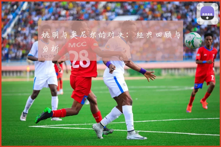 姚明与奥尼尔的对决:经典回顾与分析
