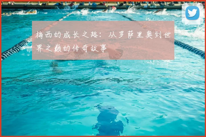 梅西的成长之路:从罗萨里奥到世界之巅的传奇故事