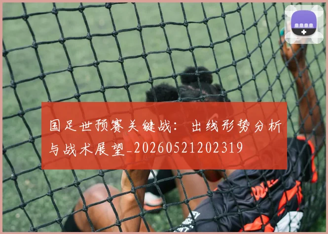 国足世预赛关键战：出线形势分析与战术展望_20260521202319