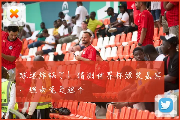 球迷炸锅了!猜测世界杯颁奖嘉宾,理由竟是这个
