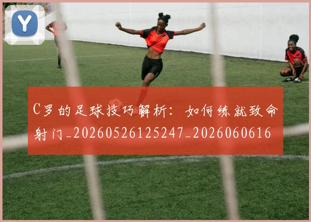 C罗的足球技巧解析:如何练就致命射门_20260526125247_20260606165442
