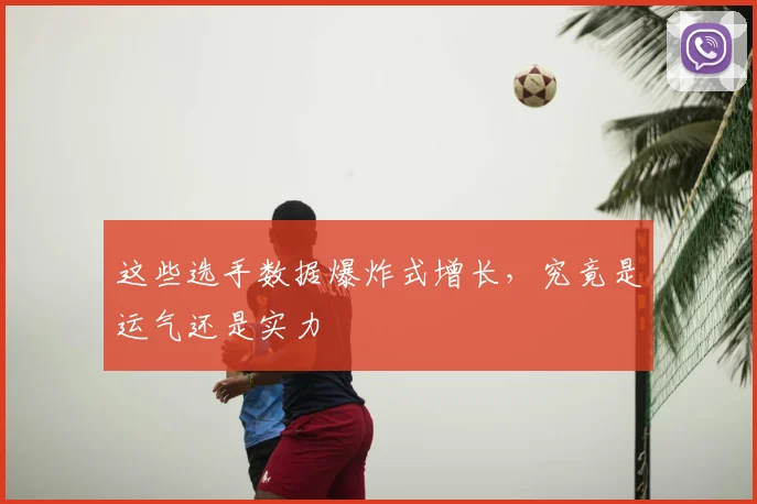 这些选手数据爆炸式增长,究竟是运气还是实力