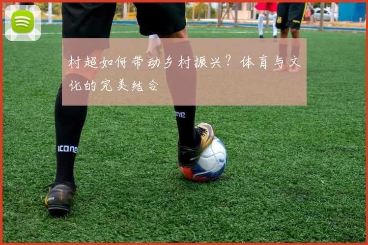 村超如何带动乡村振兴?体育与文化的完美结合