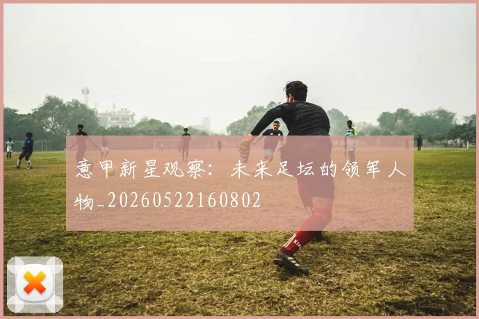 意甲新星观察:未来足坛的领军人物_20260522160802