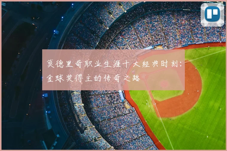 莫德里奇职业生涯十大经典时刻：金球奖得主的传奇之路