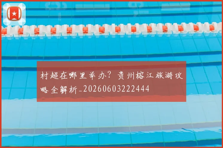 村超在哪里举办?贵州榕江旅游攻略全解析_20260603222444