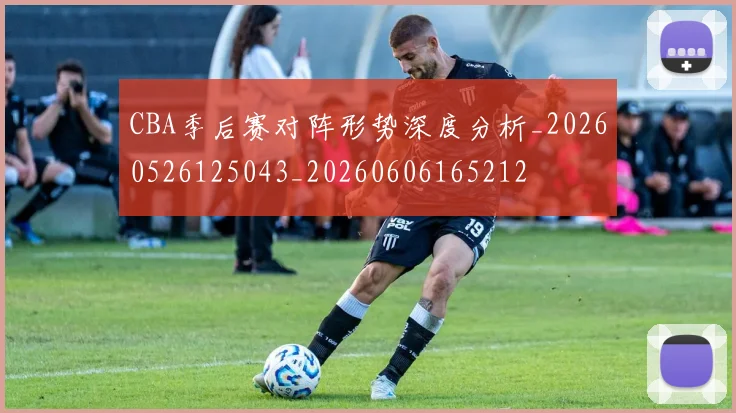 CBA季后赛对阵形势深度分析_20260526125043_20260606165212