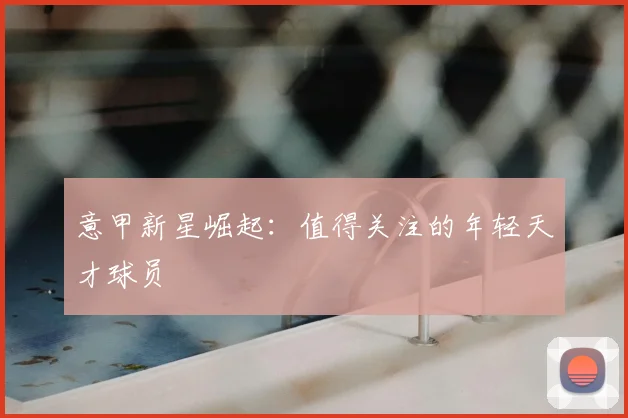 意甲新星崛起：值得关注的年轻天才球员