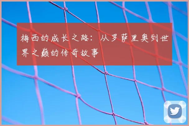 梅西的成长之路:从罗萨里奥到世界之巅的传奇故事
