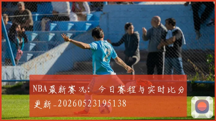 NBA最新赛况:今日赛程与实时比分更新_20260523195138