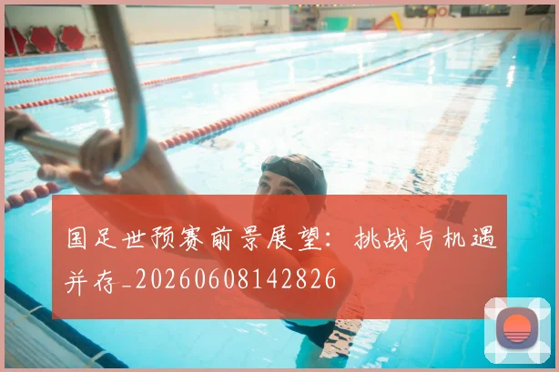 国足世预赛前景展望:挑战与机遇并存_20260608142826