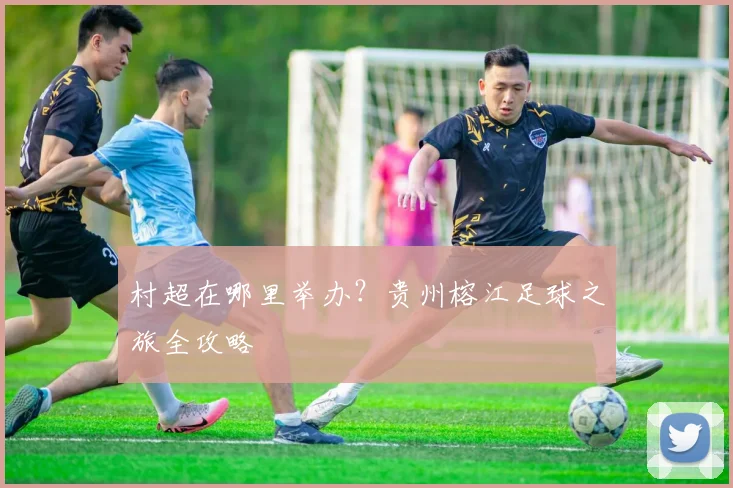 村超在哪里举办?贵州榕江足球之旅全攻略
