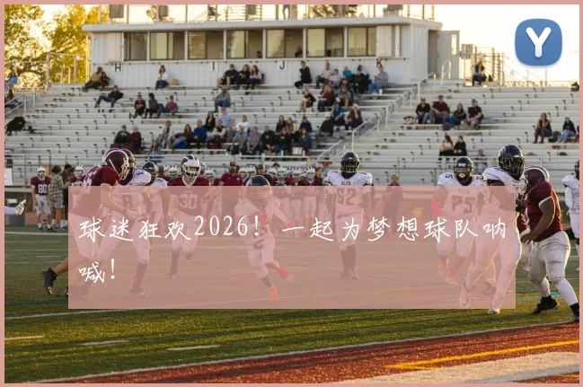 球迷狂欢2026!一起为梦想球队呐喊!